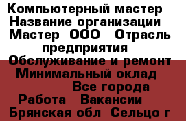 Компьютерный мастер › Название организации ­ Мастер, ООО › Отрасль предприятия ­ Обслуживание и ремонт › Минимальный оклад ­ 120 000 - Все города Работа » Вакансии   . Брянская обл.,Сельцо г.